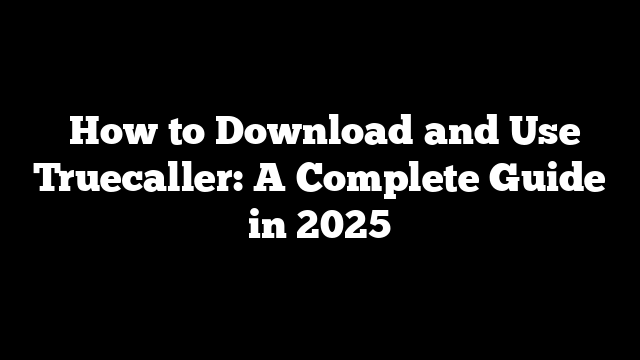  How to Download and Use Truecaller: A Complete Guide in 2025